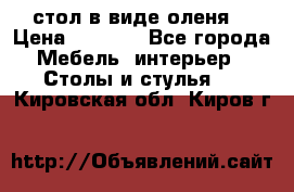 стол в виде оленя  › Цена ­ 8 000 - Все города Мебель, интерьер » Столы и стулья   . Кировская обл.,Киров г.